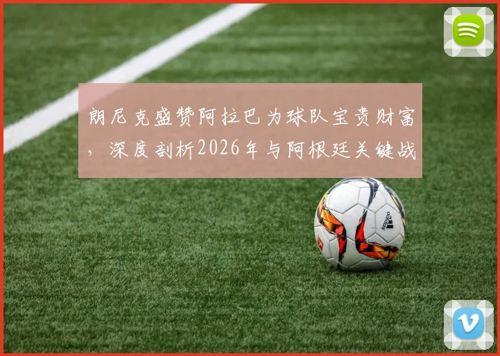 朗尼克盛赞阿拉巴为球队宝贵财富，深度剖析2026年与阿根廷关键战的战术期待与人员准备
