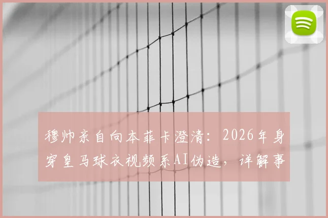 穆帅亲自向本菲卡澄清：2026年身穿皇马球衣视频系AI伪造，详解事件来龙去脉与识别方法