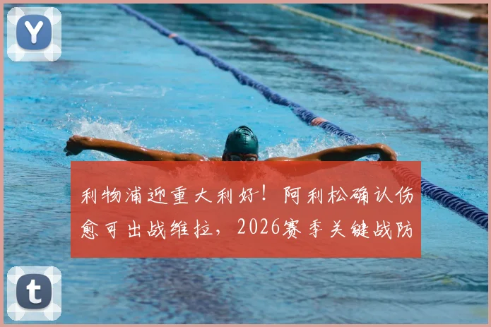 利物浦迎重大利好！阿利松确认伤愈可出战维拉，2026赛季关键战防线获最强保障