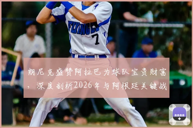 朗尼克盛赞阿拉巴为球队宝贵财富，深度剖析2026年与阿根廷关键战的战术期待与人员准备