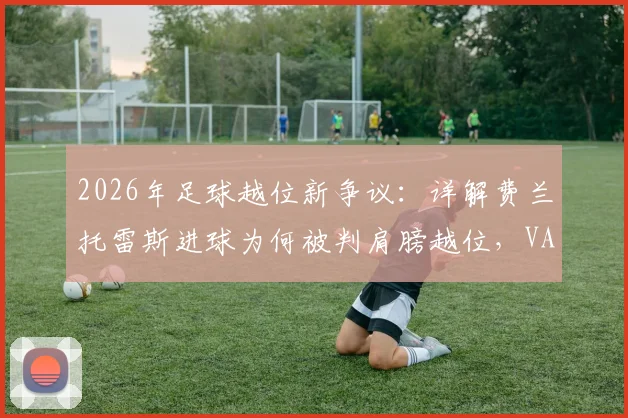 2026年足球越位新争议：详解费兰托雷斯进球为何被判肩膀越位，VAR轻微可见判罚依据全解析