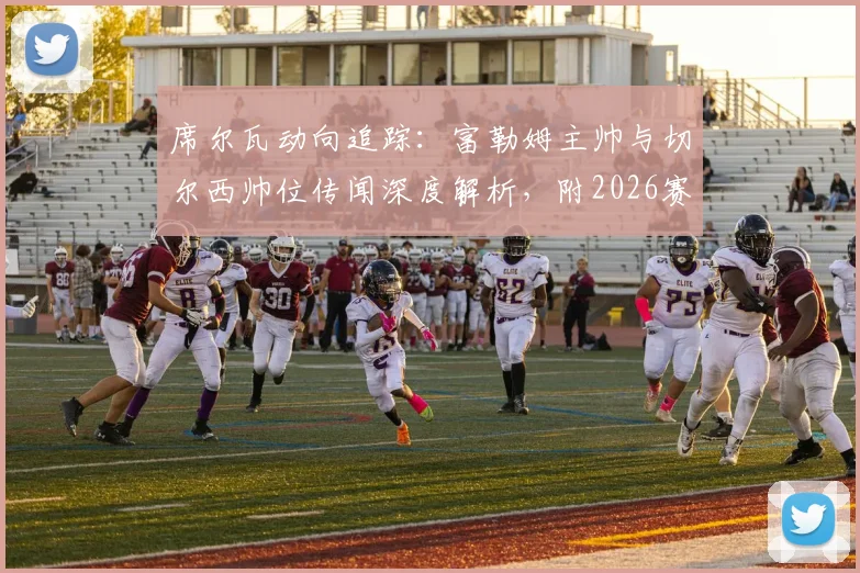 席尔瓦动向追踪：富勒姆主帅与切尔西帅位传闻深度解析，附2026赛季潜在影响评估