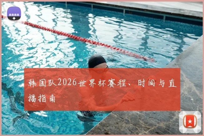韩国队2026世界杯赛程、时间与直播指南