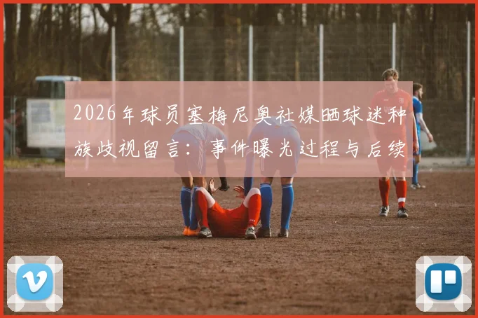 2026年球员塞梅尼奥社媒晒球迷种族歧视留言：事件曝光过程与后续处理结果全追踪