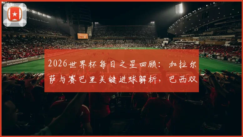 2026世界杯每日之星回顾:加拉尔萨与赛巴里关键进球解析,巴西双子星闪耀时刻全记录