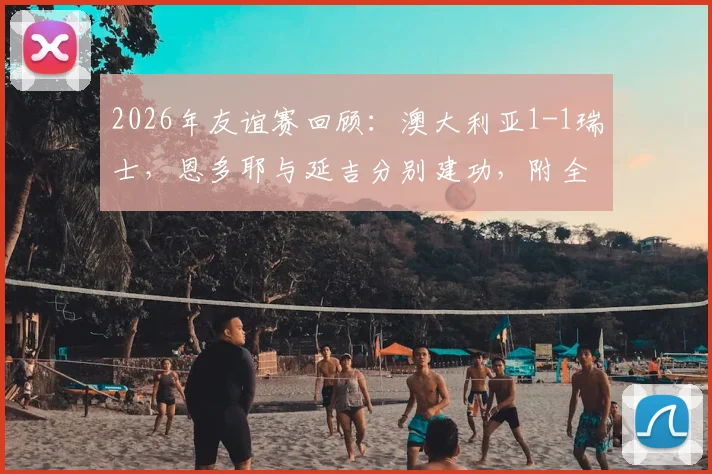 2026年友谊赛回顾：澳大利亚1-1瑞士，恩多耶与延吉分别建功，附全场数据与球员背景解析