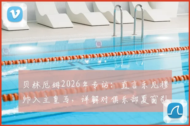 贝林厄姆2026年专访：直言乐见穆帅入主皇马，详解对俱乐部夏窗引援的认可之处