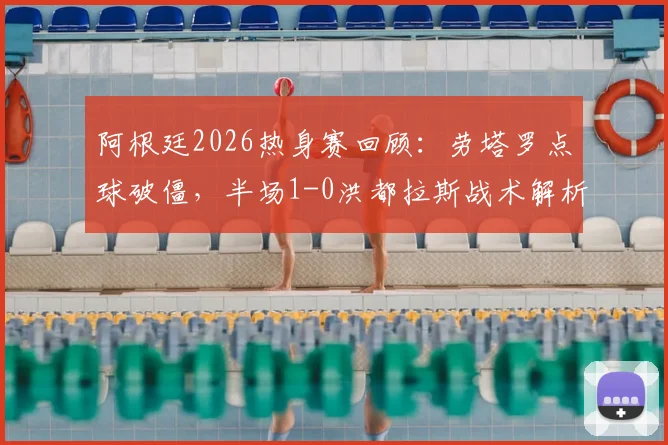 阿根廷2026热身赛回顾:劳塔罗点球破僵,半场1-0洪都拉斯战术解析与进球回放