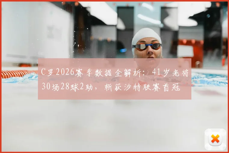 C罗2026赛季数据全解析：41岁老将30场28球2助，斩获沙特联赛首冠