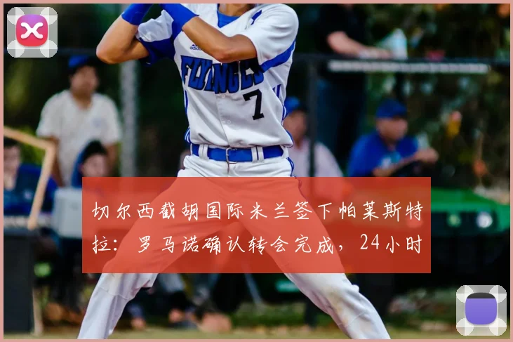 切尔西截胡国际米兰签下帕莱斯特拉：罗马诺确认转会完成，24小时内官宣细节全解析
