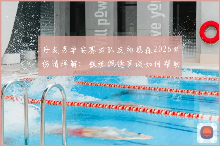 丹麦男单安赛龙队友约恩森2026年伤情详解：教练佩德罗谈如何帮助球员度过艰难康复期