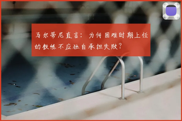 马尔蒂尼直言:为何困难时期上任的教练不应独自承担失败?