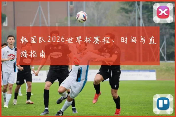 韩国队2026世界杯赛程、时间与直播指南