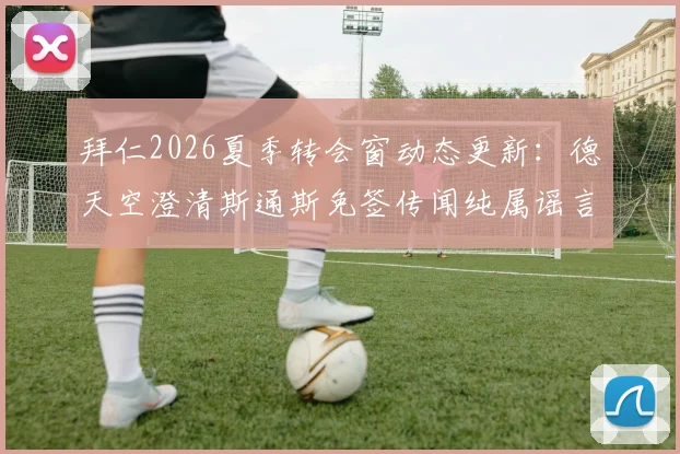 拜仁2026夏季转会窗动态更新：德天空澄清斯通斯免签传闻纯属谣言，详解拜仁后防引援真实考量
