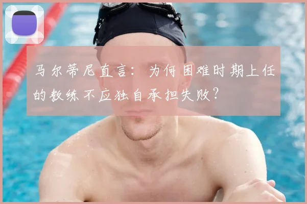 马尔蒂尼直言：为何困难时期上任的教练不应独自承担失败？