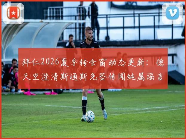 拜仁2026夏季转会窗动态更新：德天空澄清斯通斯免签传闻纯属谣言，详解拜仁后防引援真实考量