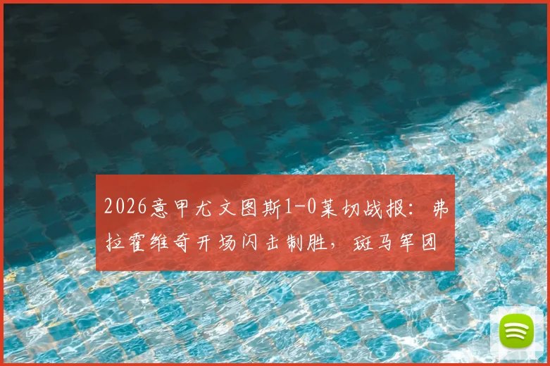 2026意甲尤文图斯1-0莱切战报：弗拉霍维奇开场闪击制胜，斑马军团两粒进球遭VAR吹掉