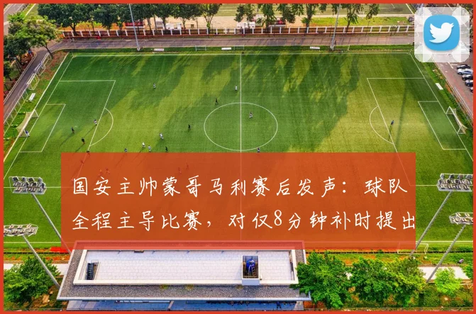国安主帅蒙哥马利赛后发声：球队全程主导比赛，对仅8分钟补时提出疑问，引发球迷热议