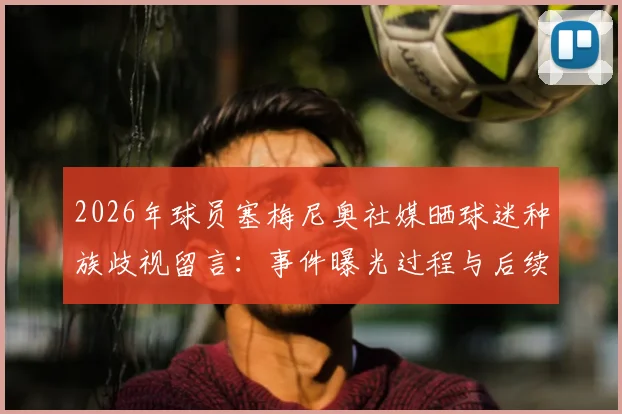 2026年球员塞梅尼奥社媒晒球迷种族歧视留言:事件曝光过程与后续处理结果全追踪