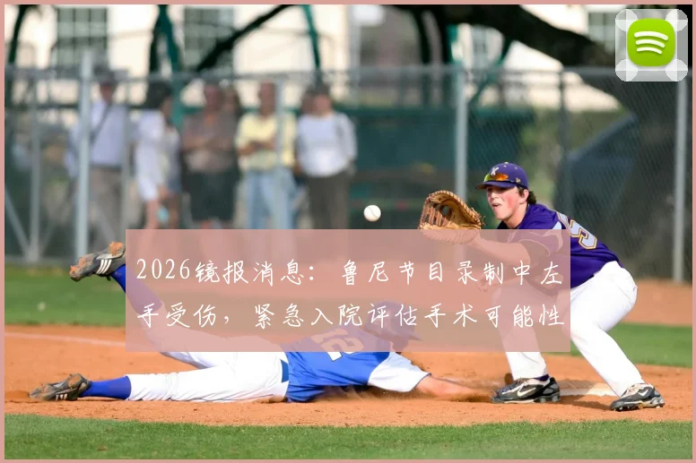 2026镜报消息：鲁尼节目录制中左手受伤，紧急入院评估手术可能性