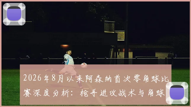 2026年8月以来阿森纳首次零角球比赛深度分析：枪手进攻战术与角球数据低迷原因全解读，附英超角球统计对比