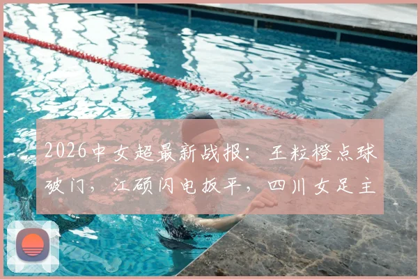 2026中女超最新战报：王粒橙点球破门，江硕闪电扳平，四川女足主场1-1憾平山东体彩女足