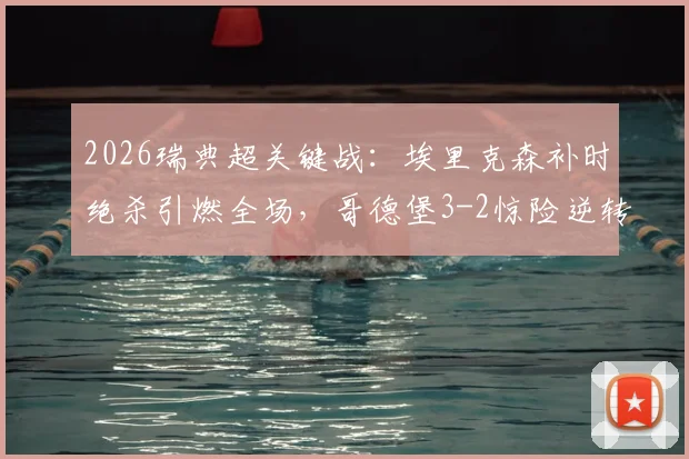 2026瑞典超关键战：埃里克森补时绝杀引燃全场，哥德堡3-2惊险逆转奥尔格里特