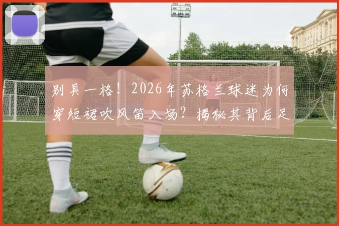 别具一格！2026年苏格兰球迷为何穿短裙吹风笛入场？揭秘其背后足球文化与传统
