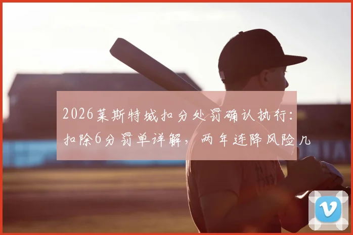 2026莱斯特城扣分处罚确认执行：扣除6分罚单详解，两年连降风险几何？附英超财务违规案例对比分析
