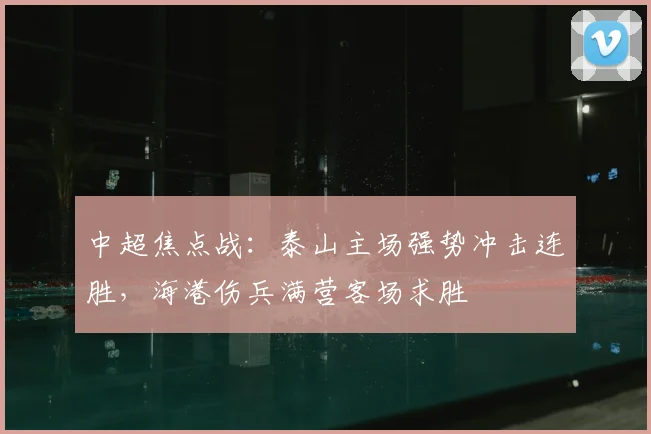 中超焦点战：泰山主场强势冲击连胜，海港伤兵满营客场求胜
