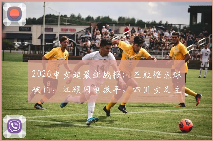 2026中女超最新战报：王粒橙点球破门，江硕闪电扳平，四川女足主场1-1憾平山东体彩女足