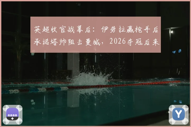 英超收官战幕后:伊劳拉赢枪手后承诺塔帅阻击曼城,2026夺冠后来电致谢细节曝光