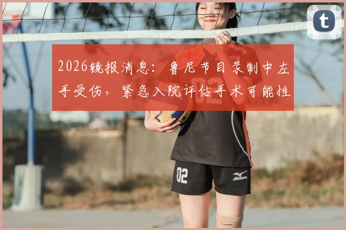 2026镜报消息:鲁尼节目录制中左手受伤,紧急入院评估手术可能性