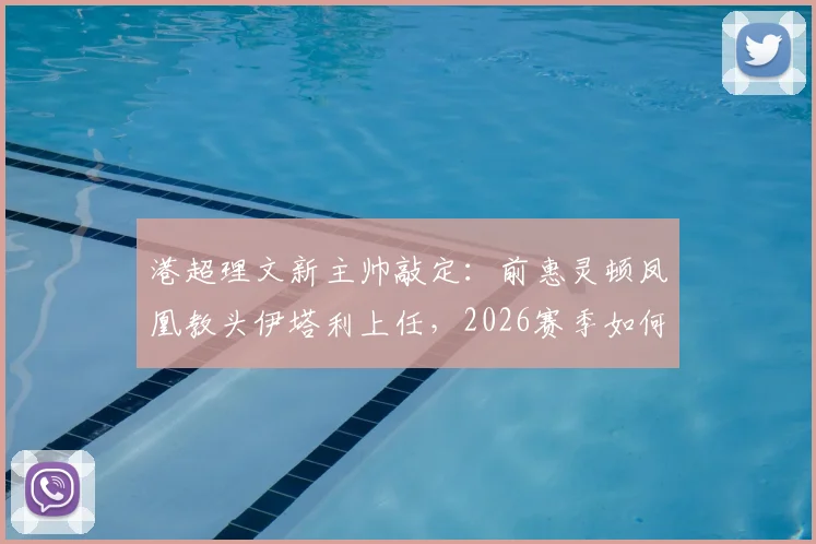 港超理文新主帅敲定：前惠灵顿凤凰教头伊塔利上任，2026赛季如何破局？
