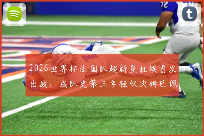 2026世界杯法国队超新星杜埃首发出战，成队史第三年轻仅次姆巴佩亨利，他的年龄与技术特点全解析
