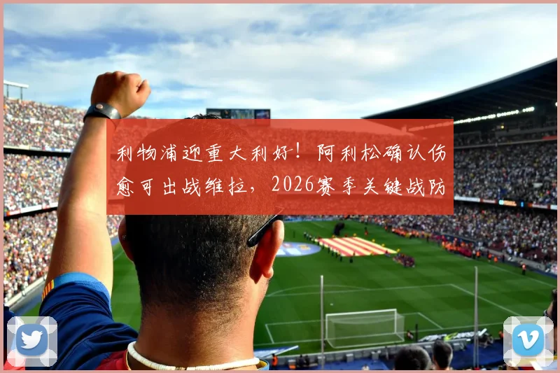 利物浦迎重大利好！阿利松确认伤愈可出战维拉，2026赛季关键战防线获最强保障