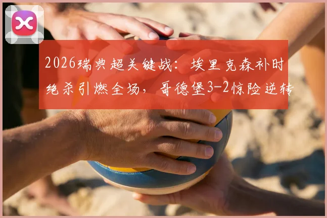 2026瑞典超关键战:埃里克森补时绝杀引燃全场,哥德堡3-2惊险逆转奥尔格里特