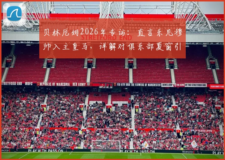 贝林厄姆2026年专访：直言乐见穆帅入主皇马，详解对俱乐部夏窗引援的认可之处